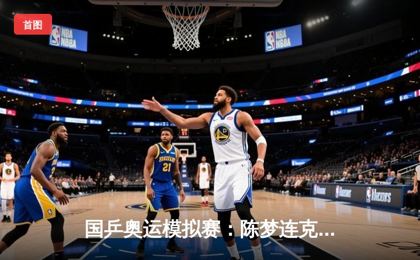 国乒奥运模拟赛：陈梦连克劲敌夺冠，新生代选手展现冲击力