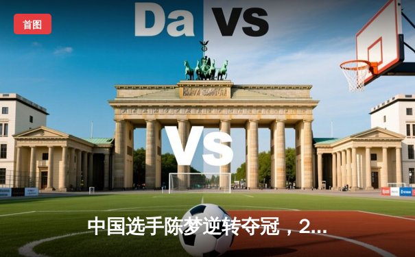 中国选手陈梦逆转夺冠，2024年乒乓球世界杯女单决赛惊心动魄