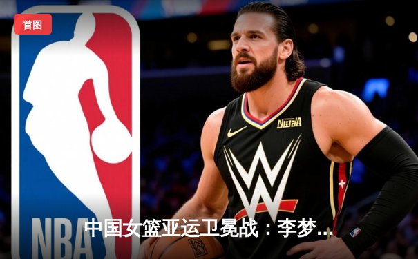 中国女篮亚运卫冕战：李梦领衔大胜日本，斩获队史第8枚金牌