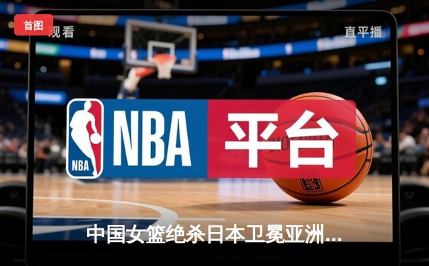 中国女篮绝杀日本卫冕亚洲杯 韩旭独揽26分荣膺MVP