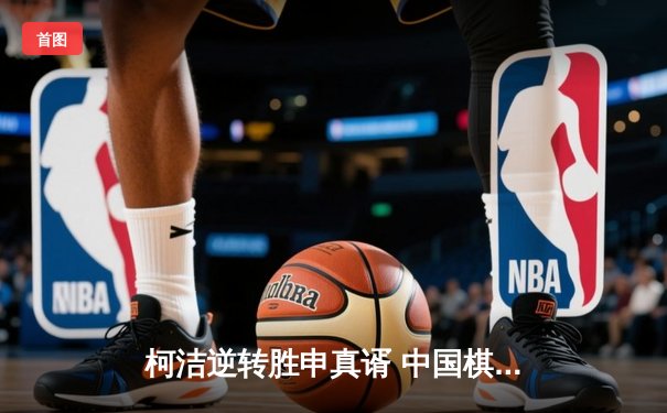 柯洁逆转胜申真谞 中国棋手首夺世界网络围棋锦标赛冠军