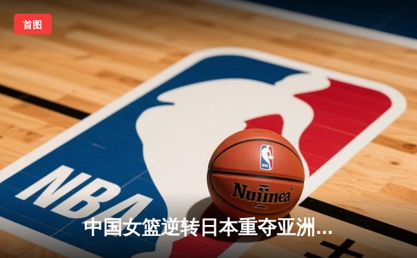 中国女篮逆转日本重夺亚洲杯冠军，韩旭23+15荣膺MVP