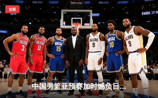 中国男篮亚预赛加时憾负日本，胡金秋空砍23+13难救主